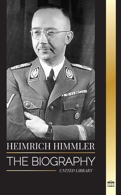 Heinrich Himmler: The biography of the Architect of the SS, Gestapo, and Holocaust during Nazi Germany - United Library
