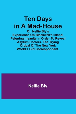 Ten Days in a Mad-House; or, Nellie Bly's Experience on Blackwell's Island. Feigning Insanity in Order to Reveal Asylum Horrors. The Trying Ordeal of - Nellie Bly