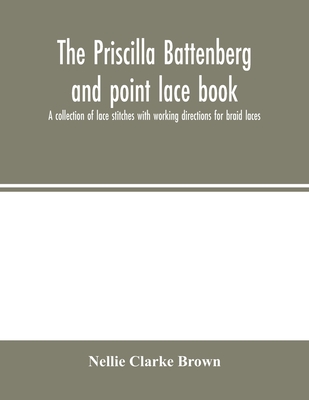 The Priscilla Battenberg and point lace book; a collection of lace stitches with working directions for braid laces - Nellie Clarke Brown