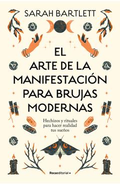 El Arte de la Manifestación Para Brujas Modernas: Hechizos Y Rituales Para Hacer Realidad Tus Sueños/ The Modern Witch's Book of Manifestation - Sarah Bartlett