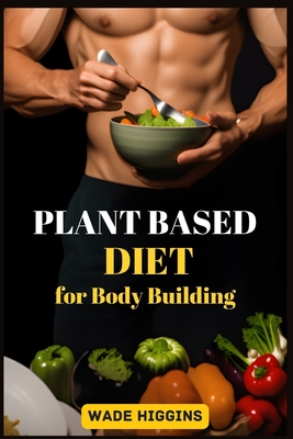 Plant Based Diet for Body Building: Achieve Strength, Endurance, and Peak Performance with Plant-Powered Nutrition (2024 Beginner Guide) - Wade Higgins