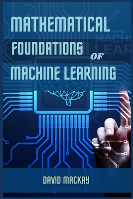 Mathematical Foundations of Machine Learning: Unveiling the Mathematical Essence of Machine Learning (2024 Guide for Beginners) - David Mackay