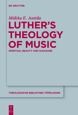Luther's Theology of Music: Spiritual Beauty and Pleasure - Miikka E. Anttila