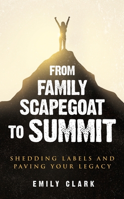 From Family Scapegoat to Summit: Shedding Labels and Paving Your Legacy. Breaking From Family Scapegoating and How to Set Boundaries in a Dysfunctiona - Emily Clark