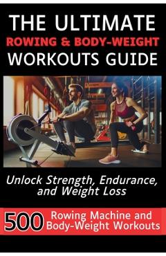Coperta cărții 'The Ultimate Rowing & Body-Weight Workouts Guide: Unlock Strength, Endurance, and Weight Loss with 500 Essential Rowing'