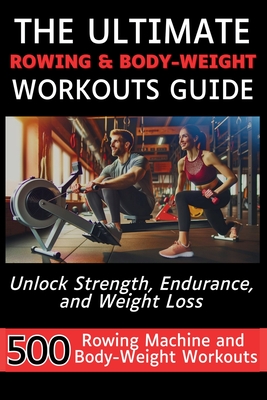 The Ultimate Rowing & Body-Weight Workouts Guide: Unlock Strength, Endurance, and Weight Loss with 500 Essential Rowing Machine and Body Weight Exerci - Mauricio Vasquez