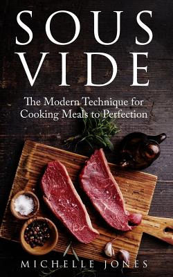 Sous Vide: The Modern Technique for Cooking Meals to Perfection - Michelle Jones