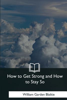 How to Get Strong and How to Stay So - William Garden Blaikie