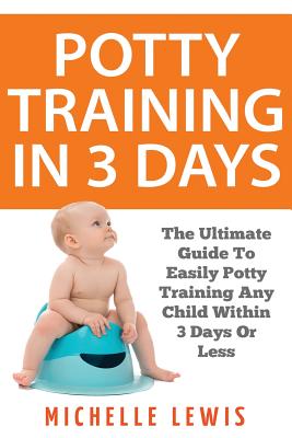 Potty Training in 3 Days: The Ultimate Guide to Easily Potty Training Any Child in Three Days or Less - Michelle Lewis