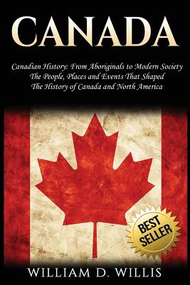 Canada: Canadian History: From Aboriginals to Modern Society - The People, Places and Events That Shaped the History of Canada - William D. Willis