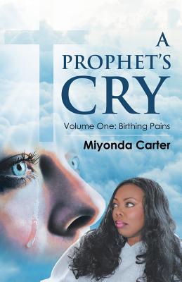 A Prophet's Cry: Volume One: Birthing Pains - Miyonda Carter
