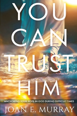 You Can TRUST Him: Anchoring Your Hope in God During Difficult Times - Joan E. Murray