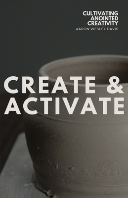 Create & Activate: Cultivating Anointed Creativity - Aaron Wesley Davis