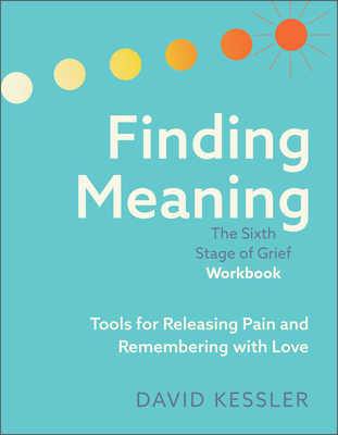 Finding Meaning: The Sixth Stage of Grief Workbook: Tools for Releasing Pain and Remembering with Love - David Kessler