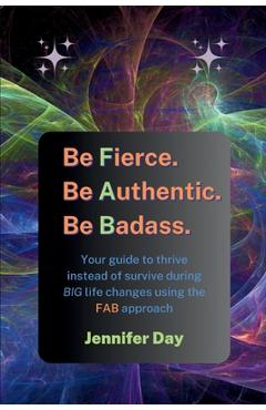 Coperta cărții 'Be Fierce. Be Authentic. Be Badass.: Your guide to thrive instead of survive during BIG life changes using the FAB'