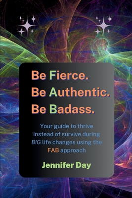 Be Fierce. Be Authentic. Be Badass.: Your guide to thrive instead of survive during BIG life changes using the FAB approach - Jennifer Day