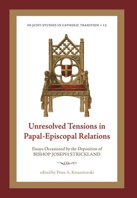 Unresolved Tensions in Papal-Episcopal Relations: Essays Occasioned by the Deposition of Bishop Joseph Strickland - Peter A. Kwasniewski