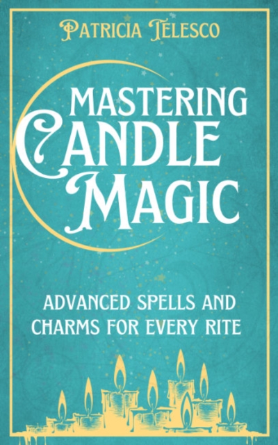 Mastering Candle Magic: Advanced Spells and Charms for Every Rite - Patricia Telesco