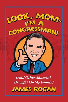 Look Mom--I'm a Congressman!: (And Other Shames I Brought on My Family) - James Rogan