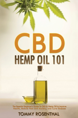 CBD Hemp Oil 101: The Essential Beginner's Guide To CBD and Hemp Oil to Improve Health, Reduce Pain and Anxiety, and Cure Illnesses - Tommy Rosenthal