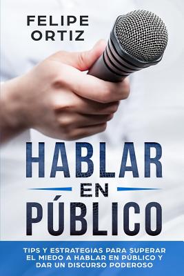 Hablar en Público: Tips y Estrategias para Superar el Miedo a Hablar en Público y Dar un Discurso Poderoso (Public speaking spanish versi - Felipe Ortiz