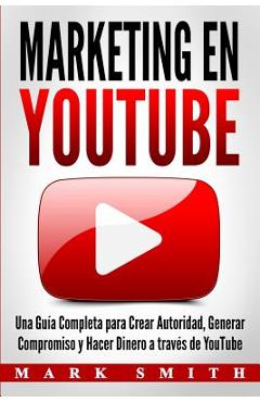 Marketing en YouTube: Una Guía Completa para Crear Autoridad, Generar Compromiso y Hacer Dinero a través de YouTube (Libro en Español/Youtub
