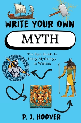 Write Your Own Myth: The Epic Guide to Using Mythology in Writing - P. J. Hoover