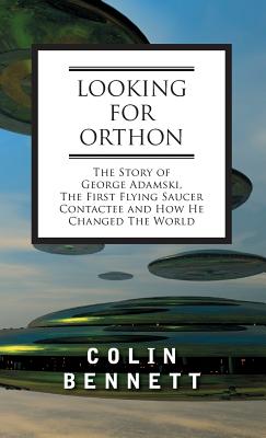 Looking for Orthon: The Story of George Adamski, the First Flying Saucer Contactee, and How He Changed the World - Colin Bennett