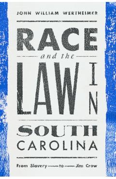 Coperta cărții 'Race and the Law in South Carolina: From Slavery to Jim Crow - John Wertheimer'