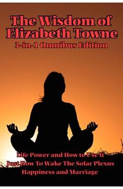 Coperta cărții 'The Wisdom of Elizabeth Towne: Life Power and How to Use It, Just How to Wake the Solar Plexus, Happiness and Marriage'