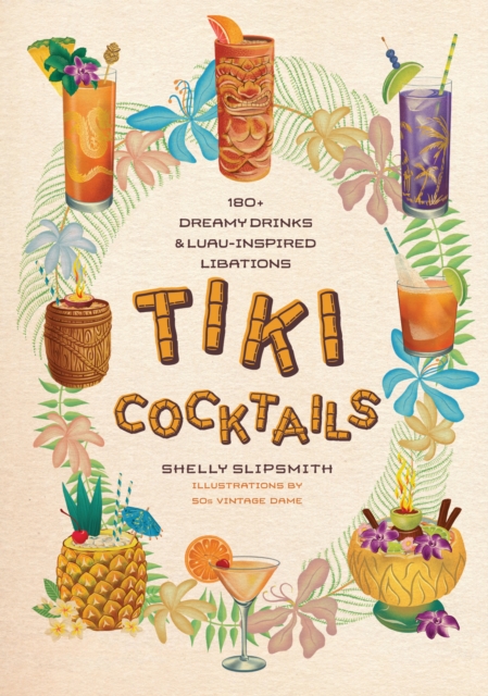 Tiki Cocktails: 180+ Dreamy Drinks and Luau-Inspired Libations - Shelly Slipsmith