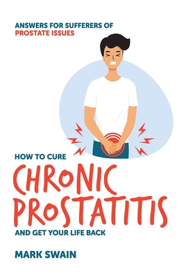 How to Cure Chronic Prostatitis and Get Your Life Back: Answers for sufferers of prostate issues - Mark Swain