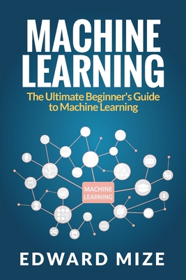 Machine Learning: The Ultimate Beginner's Guide to Machine Learning - Edward Mize