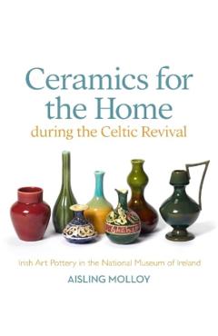 Poza produsului Ceramics for the Home During the Celtic Revival: Irish Art Pottery in the National Museum of Ireland - Aisling Molloy