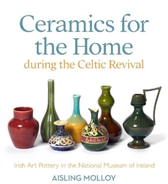 Ceramics for the Home During the Celtic Revival: Irish Art Pottery in the National Museum of Ireland - Aisling Molloy