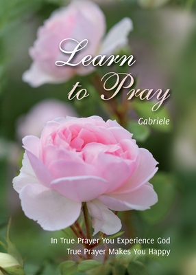 Learn to Pray: In True Prayer You experience God. True Prayer Makes You Happy - Gabriele