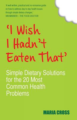 I Wish I Hadn't Eaten That: Simple Dietary Solutions for the 20 Most Common Health Problems - Maria Cross