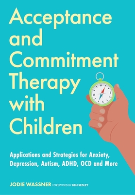 Acceptance and Commitment Therapy with Children: Applications and Strategies for Anxiety, Depression, Autism, Adhd, Ocd and More - Jodie Wassner