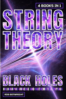 String Theory: Black Holes, Holographic Universe And Mathematical Physics - Rob Botwright