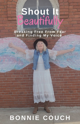 Shout It Beautifully: Breaking Free From Fear And Finding My Voice - Bonnie M. Couch