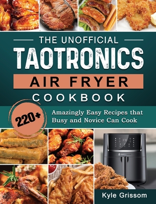 The Unofficial TaoTronics Air Fryer Cookbook: 220+ Amazingly Easy Recipes that Busy and Novice Can Cook - Kyle Grissom