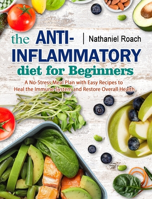 The Anti-Inflammatory Diet for Beginners: A No-Stress Meal Plan with Easy Recipes to Heal the Immune System and Restore Overall Health - Nathaniel Roach