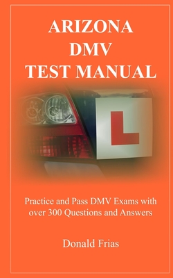 Arizona DMV Test Manual: Practice and Pass DMV Exams With Over 300 Questions And Answers - Donald Frias