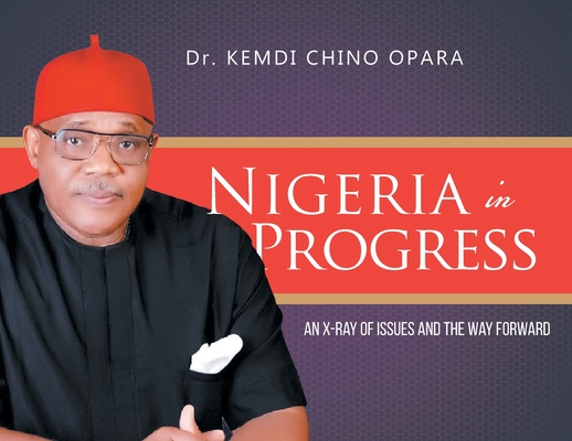 Nigeria in Progress: An X-ray of Issues and the Way Forward - Kemdi Chino Opara
