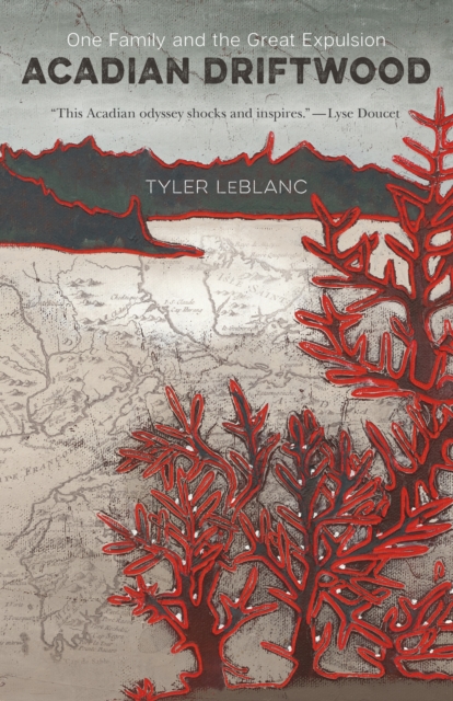 Acadian Driftwood: One Family and the Great Expulsion - Tyler Leblanc
