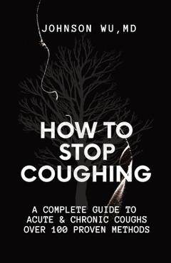 Coperta cărții 'How To Stop Coughing: A Complete Guide To Acute & Chronic Coughs Over 100 Proven Methods - Johnson Wu'