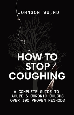 How To Stop Coughing: A Complete Guide To Acute & Chronic Coughs Over 100 Proven Methods - Johnson Wu