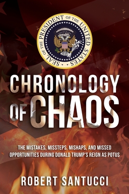 Chronology of Chaos: The Mistakes, Missteps, Mishaps, and Missed Opportunities During Donald Trump's Reign as POTUS - Robert Santucci