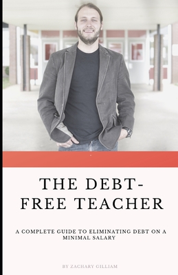 The Debt Free Teacher: A Complete Guide to Eliminating Debt on a Minimal Salary - Zach Gilliam