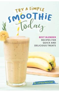 Poza produsului Try A Simple Smoothie Today: Best Blender Recipes for Quick and Delicious Treats - Sophia Freeman